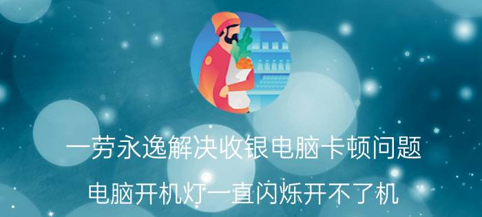 一劳永逸解决收银电脑卡顿问题 电脑开机灯一直闪烁开不了机？